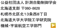 公益社団法人 計測自動制御学会 北海道支部 〒060-8628  札幌市北区北１３条西８丁目 北海道大学大学院工学研究院 機械・宇宙航空工学部門