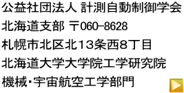 公益社団法人 計測自動制御学会 北海道支部 〒060-8628  札幌市北区北１３条西８丁目 北海道大学大学院工学研究院 機械・宇宙航空工学部門