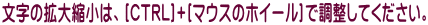 文字の拡大縮小は、[CTRL]+[マウスのホイール]で調整してください。