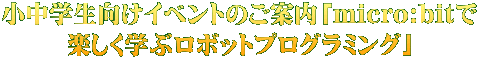 小中学生向けイベントのご案内「micro:bitで 楽しく学ぶロボットプログラミング」
