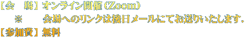 【会　場】 オンライン開催（Zoom）  　※  　 会場へのリンクは後日メールにてお送りいたします． 【参加費】 無料