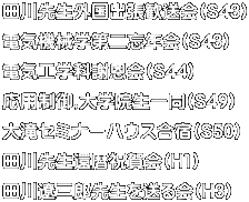 田川先生外国出張歓送会(S43) 電気機械学第二忘年会(S43) 電気工学科謝恩会(S44) 応用制御,大学院生一同(S49) 大滝セミナーハウス合宿(S50) 田川先生還暦祝賀会(H1) 田川遼三郎先生を送る会(H3)