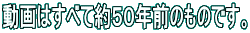 動画はすべて約５０年前のものです。