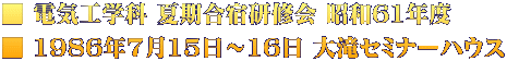■ 電気工学科 夏期合宿研修会 昭和61年度  ■ 1986年7月15日～16日 大滝セミナーハウス